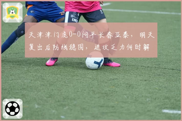 天津津门虎0-0闷平长春亚泰，明天复出后防线稳固，进攻乏力何时解困？