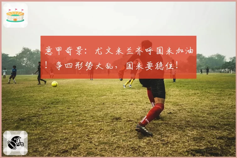 意甲奇景：尤文米兰齐呼国米加油！争四形势大乱，国米要稳住！