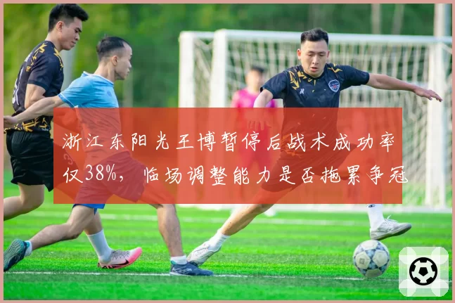 浙江东阳光王博暂停后战术成功率仅38%,临场调整能力是否拖累争冠?