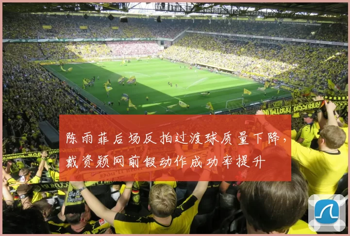 陈雨菲后场反拍过渡球质量下降,戴资颖网前假动作成功率提升