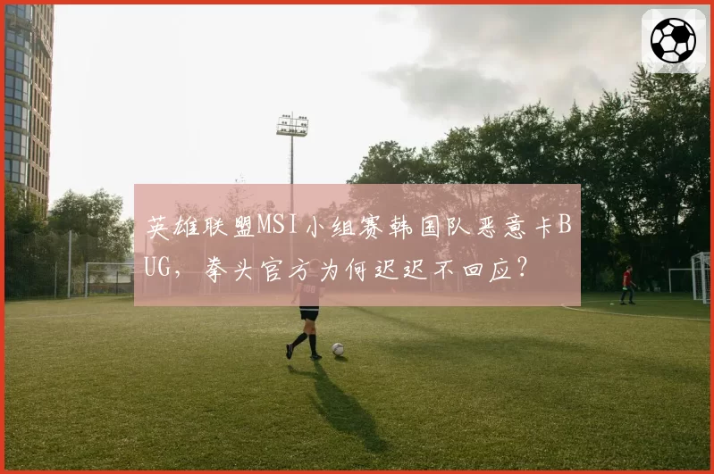 英雄联盟MSI小组赛韩国队恶意卡BUG，拳头官方为何迟迟不回应？