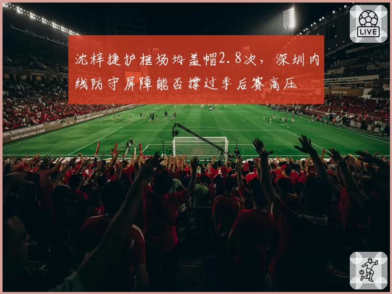沈梓捷护框场均盖帽2.8次，深圳内线防守屏障能否撑过季后赛高压