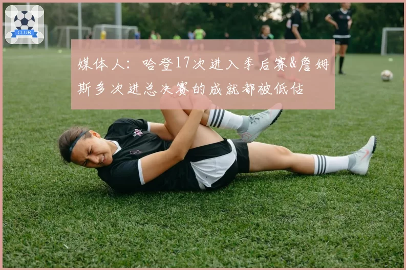 媒体人：哈登17次进入季后赛&詹姆斯多次进总决赛的成就都被低估