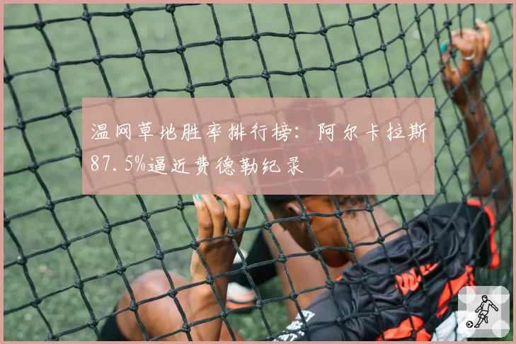 温网草地胜率排行榜：阿尔卡拉斯87.5%逼近费德勒纪录
