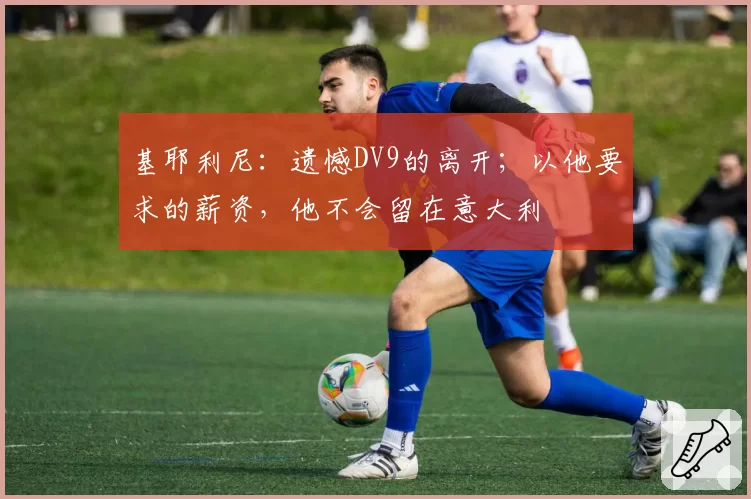 基耶利尼：遗憾DV9的离开；以他要求的薪资，他不会留在意大利