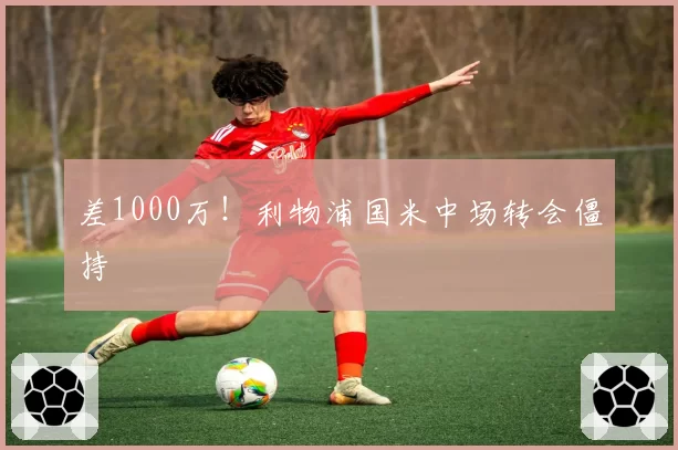 差1000万!利物浦国米中场转会僵持