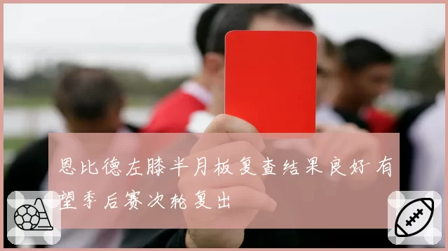 恩比德左膝半月板复查结果良好 有望季后赛次轮复出