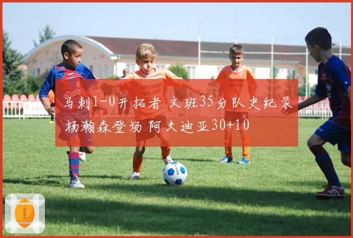 马刺1-0开拓者 文班35分队史纪录 杨瀚森登场 阿夫迪亚30+10
