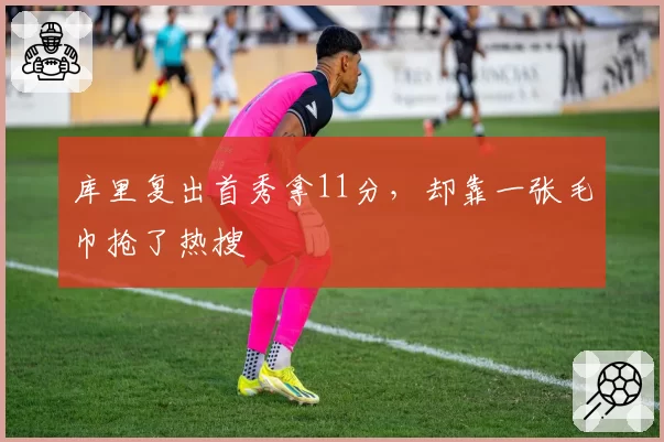 库里复出首秀拿11分，却靠一张毛巾抢了热搜