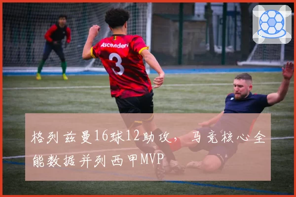 格列兹曼16球12助攻,马竞核心全能数据并列西甲MVP