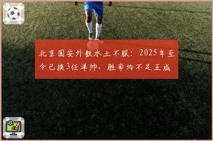 北京国安外教水土不服：2025年至今已换3任洋帅，胜率均不足五成