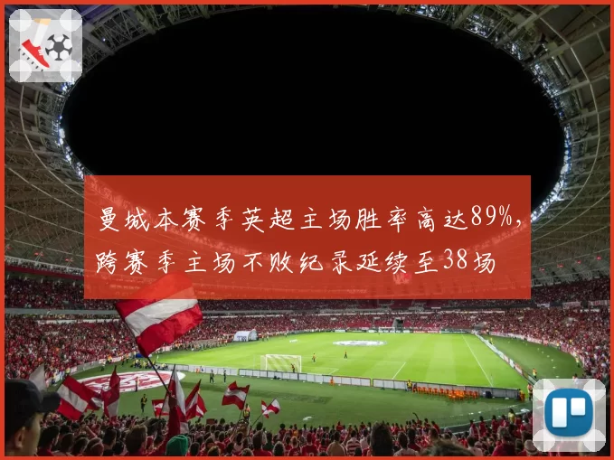 曼城本赛季英超主场胜率高达89%,跨赛季主场不败纪录延续至38场