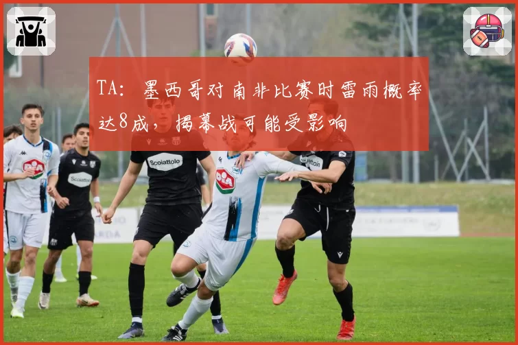 TA:墨西哥对南非比赛时雷雨概率达8成,揭幕战可能受影响