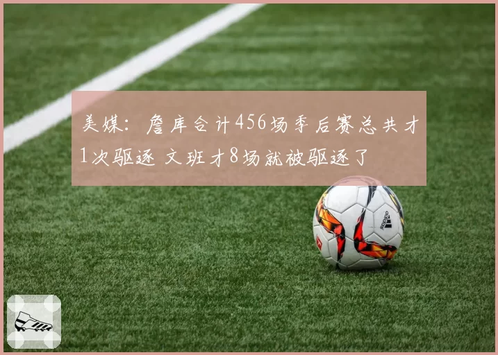 美媒：詹库合计456场季后赛总共才1次驱逐 文班才8场就被驱逐了
