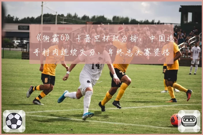 《街霸6》卡普空杯积分榜，中国选手村肉连续失分，年终总决赛资格告急？