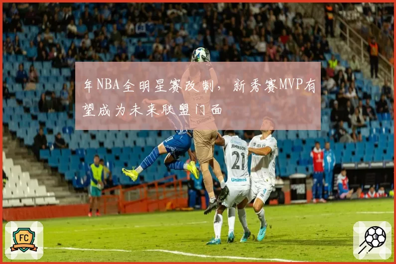 年NBA全明星赛改制，新秀赛MVP有望成为未来联盟门面