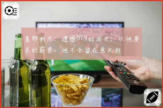 基耶利尼：遗憾DV9的离开；以他要求的薪资，他不会留在意大利
