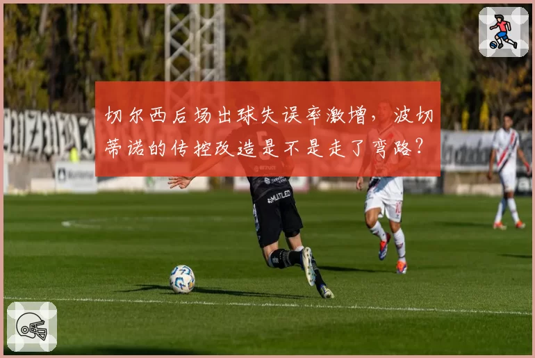 切尔西后场出球失误率激增，波切蒂诺的传控改造是不是走了弯路？