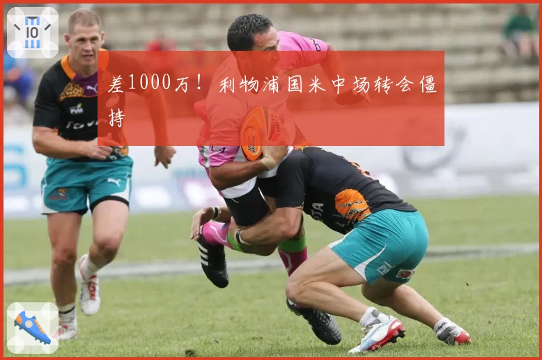 差1000万!利物浦国米中场转会僵持