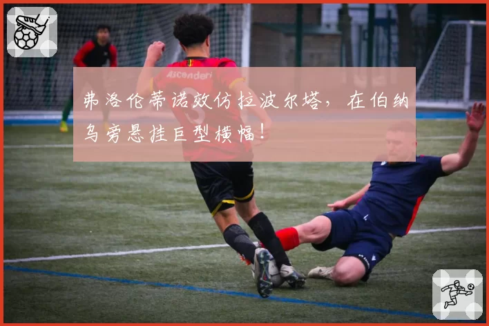 弗洛伦蒂诺效仿拉波尔塔,在伯纳乌旁悬挂巨型横幅!