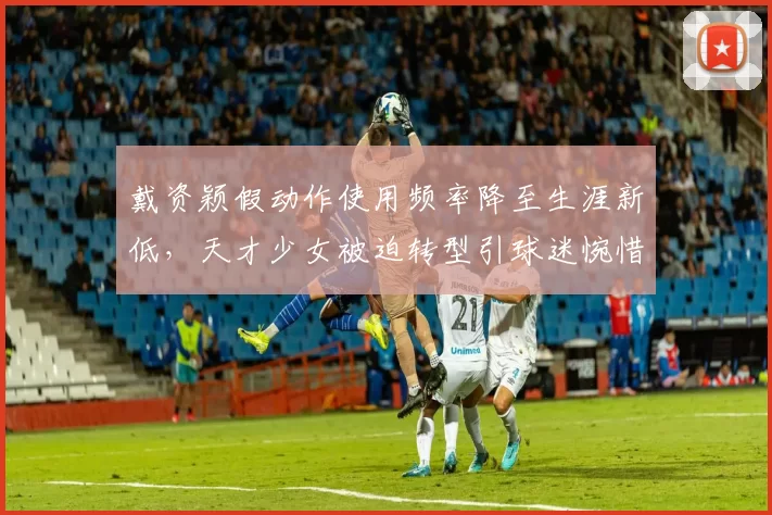 戴资颖假动作使用频率降至生涯新低，天才少女被迫转型引球迷惋惜