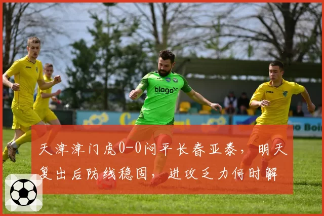 天津津门虎0-0闷平长春亚泰，明天复出后防线稳固，进攻乏力何时解困？
