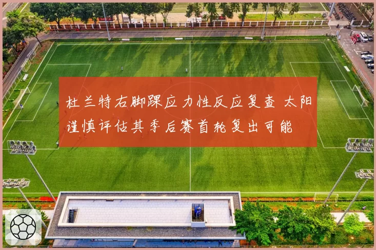 杜兰特右脚踝应力性反应复查 太阳谨慎评估其季后赛首轮复出可能