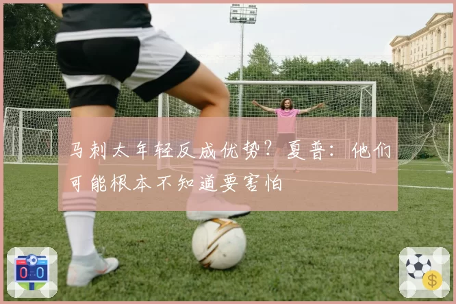 马刺太年轻反成优势?夏普:他们可能根本不知道要害怕