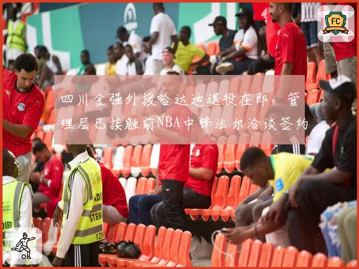 四川金强外援哈达迪退役在即，管理层已接触前NBA中锋法尔洽谈签约
