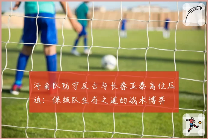 河南队防守反击与长春亚泰高位压迫：保级队生存之道的战术博弈