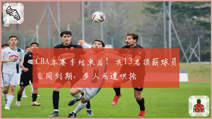 CBA本赛季结束后！共13名顶薪球员合同到期，多人或遭哄抢