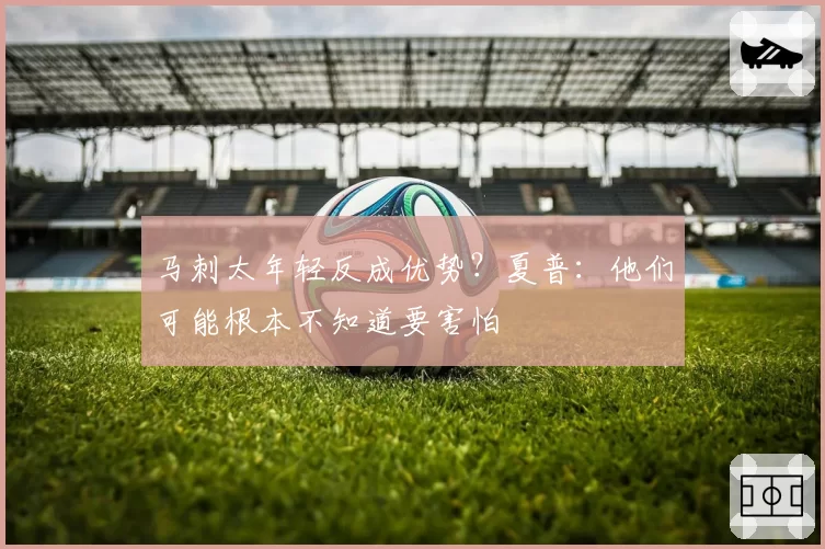 马刺太年轻反成优势?夏普:他们可能根本不知道要害怕