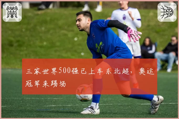 三家世界500强已上车东北超，奥运冠军来踢场