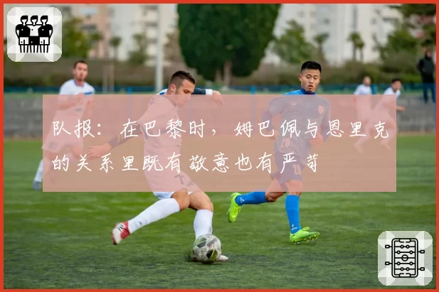 队报：在巴黎时，姆巴佩与恩里克的关系里既有敬意也有严苛