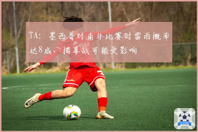 TA:墨西哥对南非比赛时雷雨概率达8成,揭幕战可能受影响