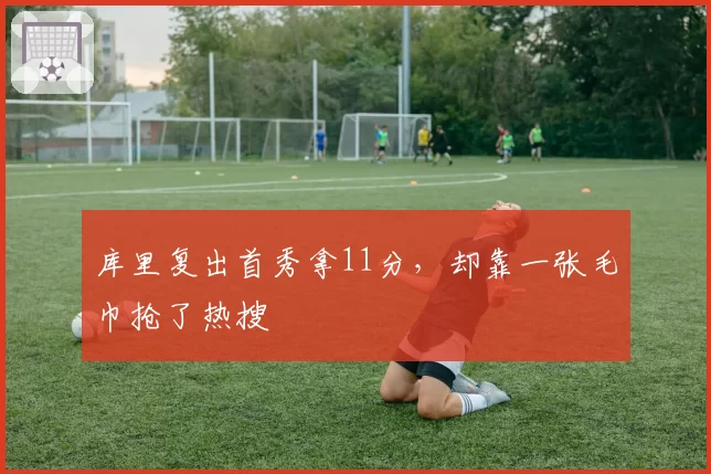 库里复出首秀拿11分，却靠一张毛巾抢了热搜